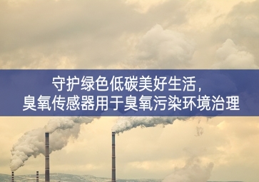 守護(hù)綠色低碳美好生活，臭氧傳感器用于臭氧污染環(huán)境治理