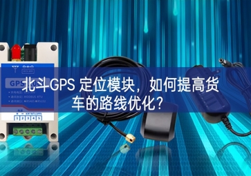 北斗GPS 定位模塊，如何提高貨車的路線優(yōu)化？