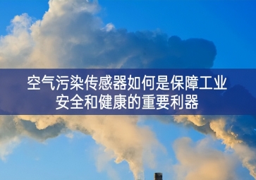 空氣污染傳感器如何是保障工業(yè)安全和健康的重要利器